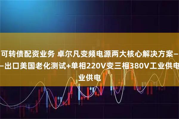 可转债配资业务 卓尔凡变频电源两大核心解决方案——出口美国老化测试+单相220V变三相380V工业供电