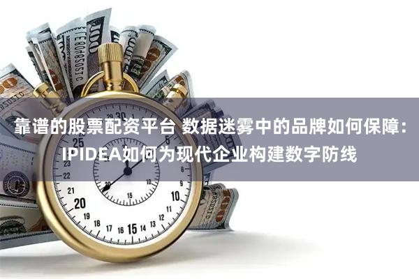 靠谱的股票配资平台 数据迷雾中的品牌如何保障：IPIDEA如何为现代企业构建数字防线